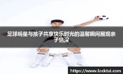 足球明星与孩子共享快乐时光的温馨瞬间展现亲子情深