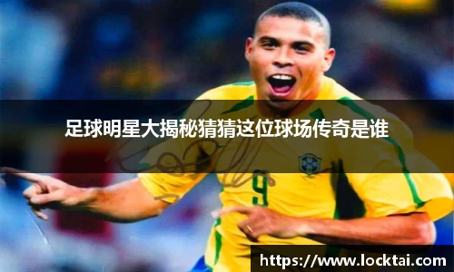 足球明星大揭秘猜猜这位球场传奇是谁