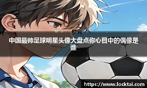 中国最帅足球明星头像大盘点你心目中的偶像是谁