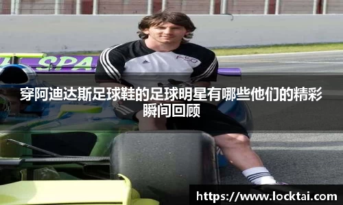 穿阿迪达斯足球鞋的足球明星有哪些他们的精彩瞬间回顾