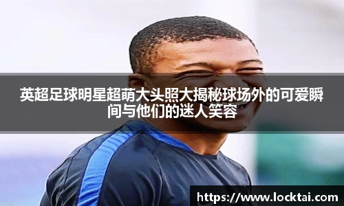英超足球明星超萌大头照大揭秘球场外的可爱瞬间与他们的迷人笑容